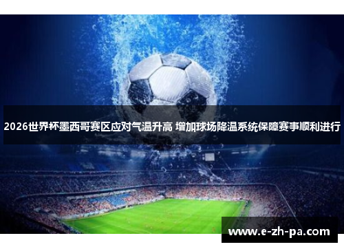 2026世界杯墨西哥赛区应对气温升高 增加球场降温系统保障赛事顺利进行