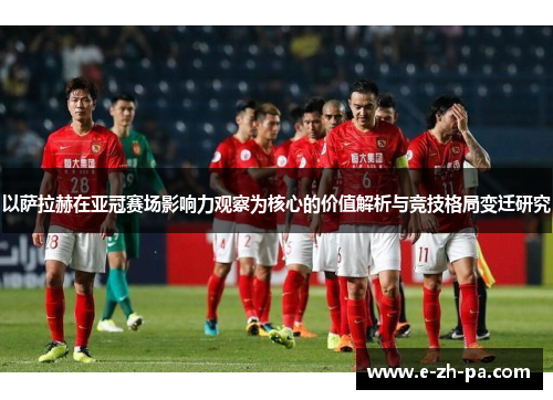 以萨拉赫在亚冠赛场影响力观察为核心的价值解析与竞技格局变迁研究