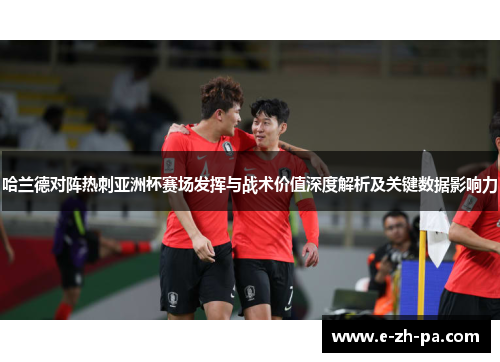 哈兰德对阵热刺亚洲杯赛场发挥与战术价值深度解析及关键数据影响力