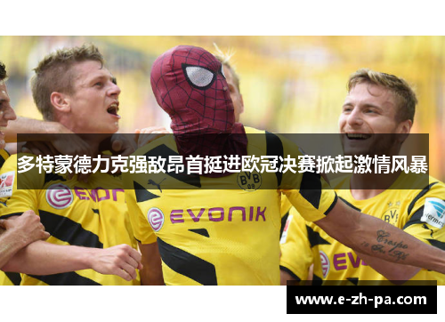 多特蒙德力克强敌昂首挺进欧冠决赛掀起激情风暴 多特蒙德力克强敌昂首挺进欧冠决赛掀起激情风暴