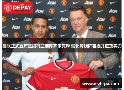 曼联正式宣布签约荷兰前锋齐尔克泽 强化锋线阵容提升进攻实力