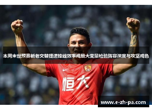 本周末世预赛新老交替提速锋线效率成最大变量检验阵容深度与攻坚成色