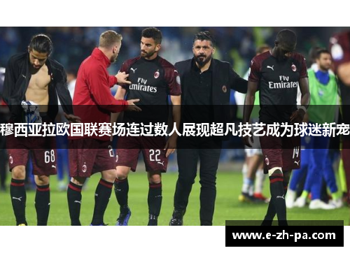 穆西亚拉欧国联赛场连过数人展现超凡技艺成为球迷新宠