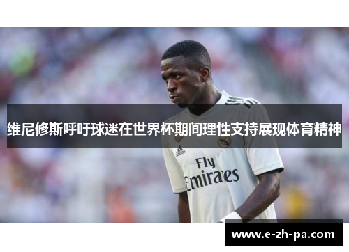 维尼修斯呼吁球迷在世界杯期间理性支持展现体育精神