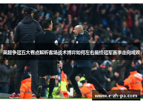 英超争冠五大看点解析客场战术博弈如何左右最终冠军赛季走向成败 英超争冠五大看点解析客场战术博弈如何左右最终冠军赛季走向成败
