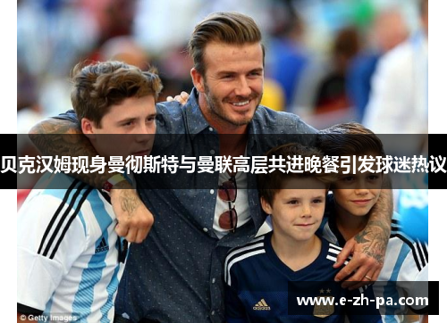 贝克汉姆现身曼彻斯特与曼联高层共进晚餐引发球迷热议 贝克汉姆现身曼彻斯特与曼联高层共进晚餐引发球迷热议