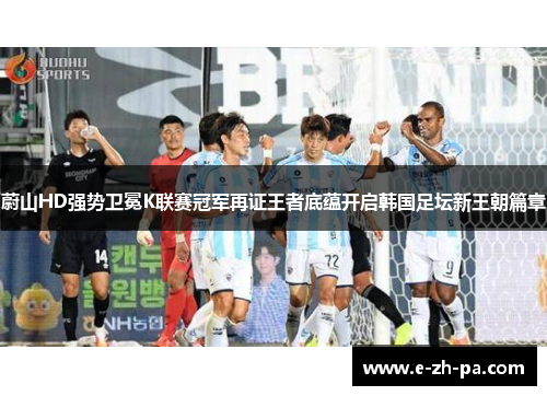 蔚山HD强势卫冕K联赛冠军再证王者底蕴开启韩国足坛新王朝篇章 蔚山HD强势卫冕K联赛冠军再证王者底蕴开启韩国足坛新王朝篇章