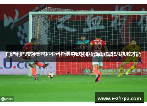 门迪利巴带领奥林匹亚科斯勇夺欧协联冠军展现非凡执教才能