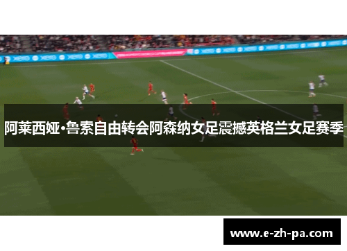 阿莱西娅·鲁索自由转会阿森纳女足震撼英格兰女足赛季