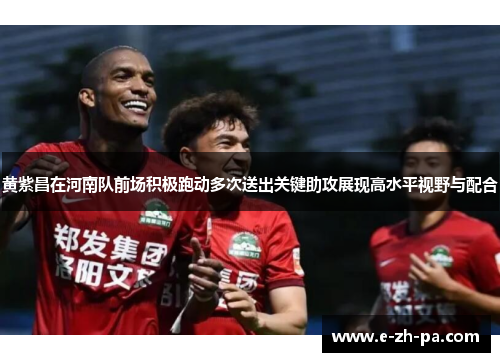 黄紫昌在河南队前场积极跑动多次送出关键助攻展现高水平视野与配合
