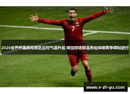 2026世界杯墨西哥赛区应对气温升高 增加球场降温系统保障赛事顺利进行