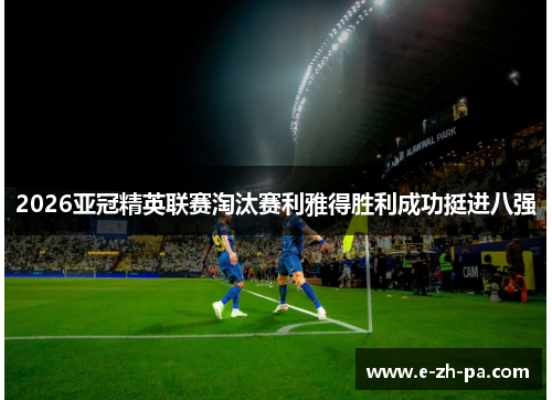 2026亚冠精英联赛淘汰赛利雅得胜利成功挺进八强