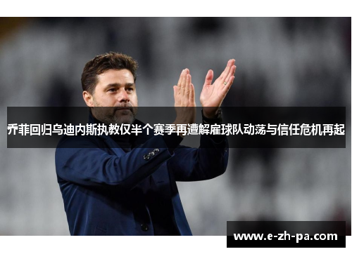 乔菲回归乌迪内斯执教仅半个赛季再遭解雇球队动荡与信任危机再起