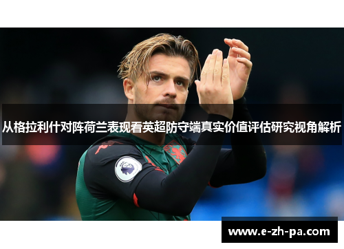 从格拉利什对阵荷兰表现看英超防守端真实价值评估研究视角解析