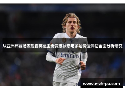 从亚洲杯赛场表现看莫德里奇竞技状态与领袖价值评估全面分析研究