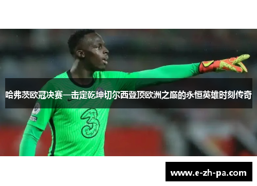 哈弗茨欧冠决赛一击定乾坤切尔西登顶欧洲之巅的永恒英雄时刻传奇