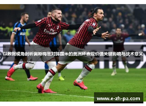 以数据视角剖析奥斯梅恩对阵国米的美洲杯表现价值关键影响与战术意义