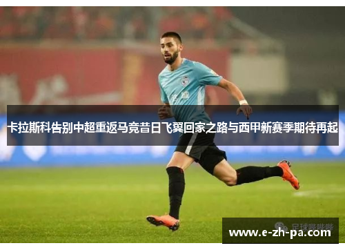 卡拉斯科告别中超重返马竞昔日飞翼回家之路与西甲新赛季期待再起