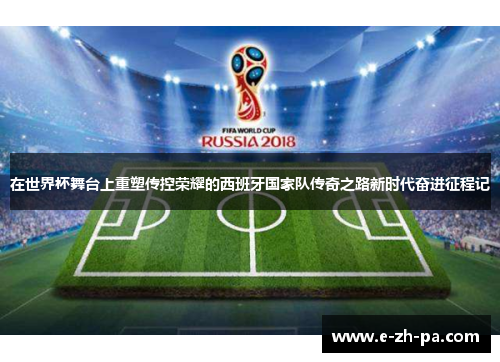 在世界杯舞台上重塑传控荣耀的西班牙国家队传奇之路新时代奋进征程记