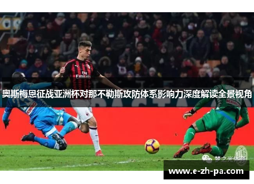 奥斯梅恩征战亚洲杯对那不勒斯攻防体系影响力深度解读全景视角 奥斯梅恩征战亚洲杯对那不勒斯攻防体系影响力深度解读全景视角