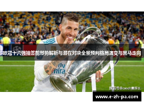 欧冠十六强抽签前形势解析与潜在对决全景预判格局演变与黑马走向