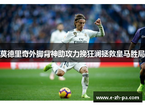 莫德里奇外脚背神助攻力挽狂澜拯救皇马胜局