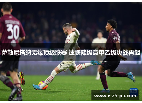 萨勒尼塔纳无缘顶级联赛 遗憾降级意甲乙级决战再起 萨勒尼塔纳无缘顶级联赛 遗憾降级意甲乙级决战再起