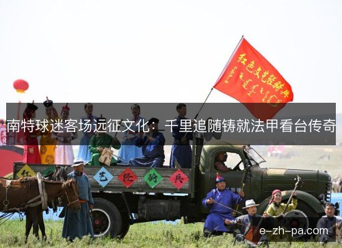 南特球迷客场远征文化:千里追随铸就法甲看台传奇 南特球迷客场远征文化:千里追随铸就法甲看台传奇