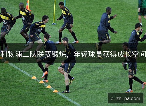 利物浦二队联赛锻炼,年轻球员获得成长空间 利物浦二队联赛锻炼,年轻球员获得成长空间