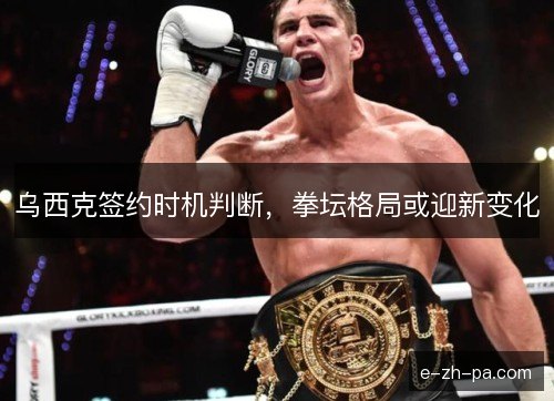 乌西克签约时机判断，拳坛格局或迎新变化