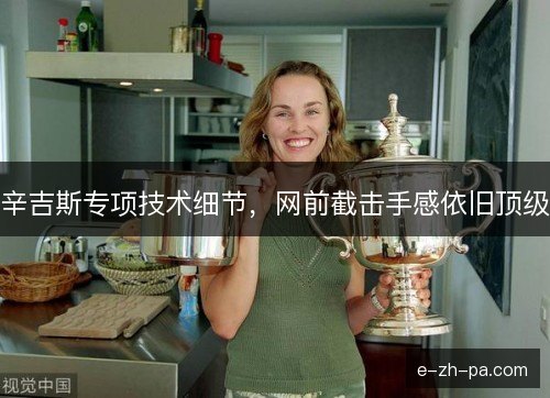 辛吉斯专项技术细节,网前截击手感依旧顶级 辛吉斯专项技术细节,网前截击手感依旧顶级