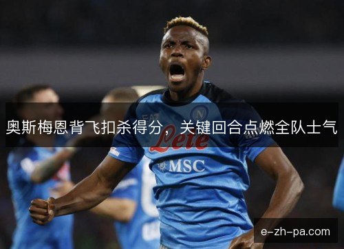 奥斯梅恩背飞扣杀得分，关键回合点燃全队士气
